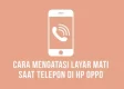 cara mengatasi layar mati saat menelpon hp oppo